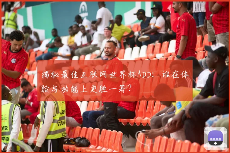 揭秘最佳互联网世界杯App：谁在体验与功能上更胜一筹？