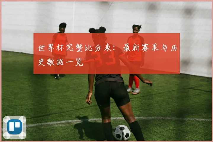 世界杯完整比分表：最新赛果与历史数据一览