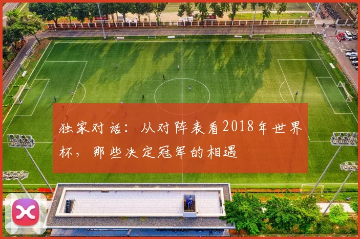 独家对话：从对阵表看2018年世界杯，那些决定冠军的相遇