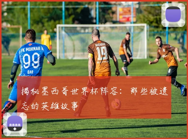 揭秘墨西哥世界杯阵容：那些被遗忘的英雄故事